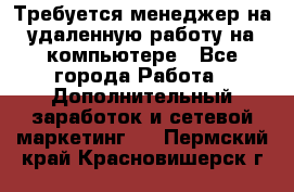 Требуется менеджер на удаленную работу на компьютере - Все города Работа » Дополнительный заработок и сетевой маркетинг   . Пермский край,Красновишерск г.